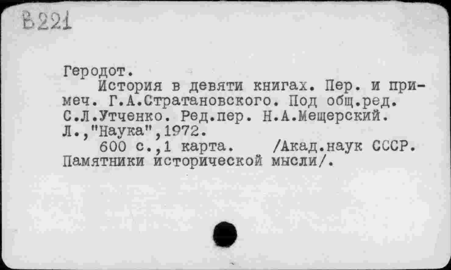 ﻿Геродот.
История в девяти книгах. Пер. и примем. Г.А.Стратановского. Под общ.ред. С.Л.Утченко. Ред.пер. Н.А.Мещерский. Л.,"Наука”,1972.
600 с.,1 карта. /Акад.наук СССР. Памятники исторической мысли/.